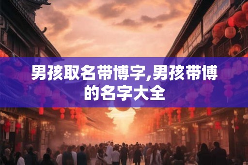 男孩取名带博字,男孩带博的名字大全