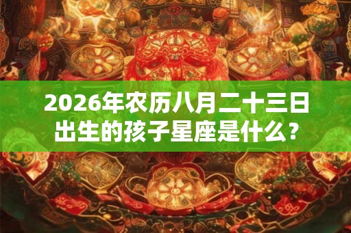 2026年农历八月二十三日出生的孩子星座是什么？