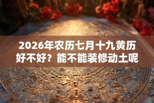 2026年农历七月十九黄历好不好？能不能装修动土呢？