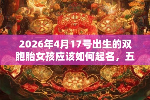 2026年4月17号出生的双胞胎女孩应该如何起名，五行属什么？