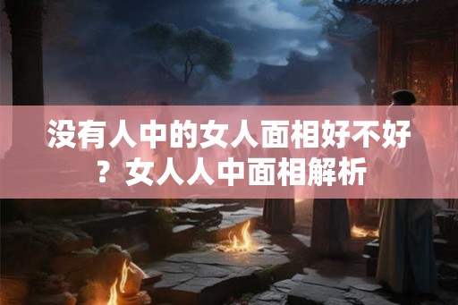 没有人中的女人面相好不好?女人人中面相解析 没有人中的女人面相好不好?女人人中面相解析