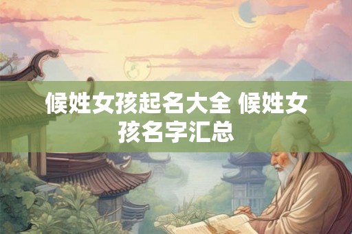 候姓女孩起名大全 候姓女孩名字汇总 候姓女孩起名大全 候姓女孩名字汇总