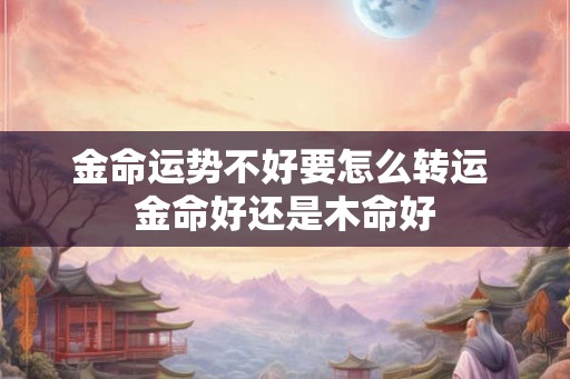 金命运势不好要怎么转运 金命好还是木命好