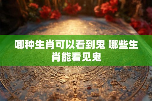 哪种生肖可以看到鬼 哪些生肖能看见鬼