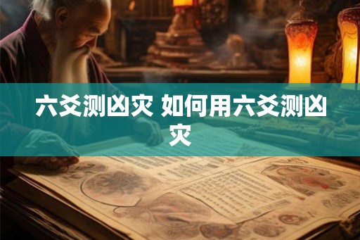 六爻测凶灾 如何用六爻测凶灾 六爻测凶灾 如何用六爻测凶灾