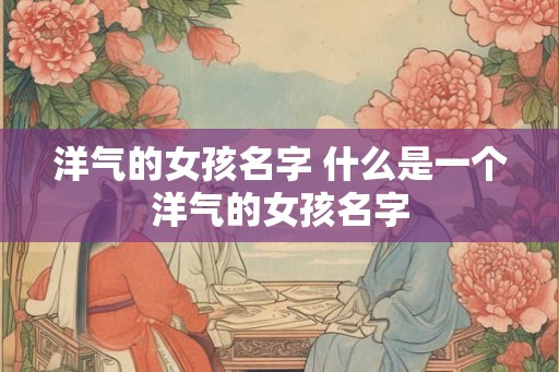 洋气的女孩名字 什么是一个洋气的女孩名字