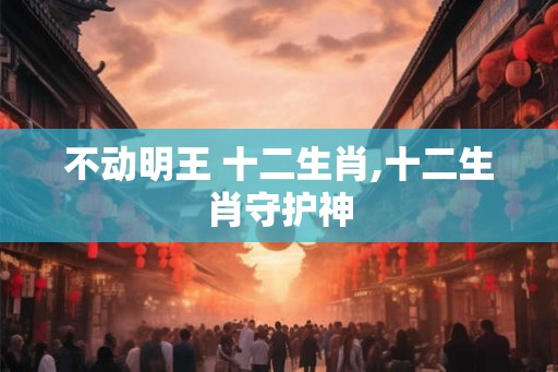 不动明王 十二生肖,十二生肖守护神