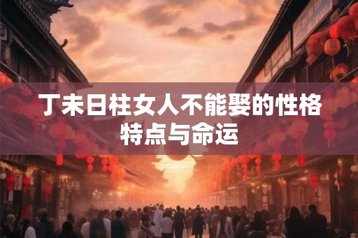 丁未日柱女人不能娶的性格特点与命运