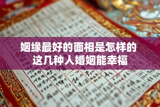 姻缘最好的面相是怎样的 这几种人婚姻能幸福