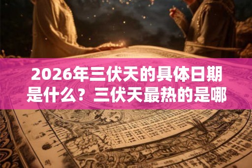 2026年三伏天的具体日期是什么?三伏天最热的是哪一伏? 2026年三伏天的具体日期是什么?三伏天最热的是哪一伏?