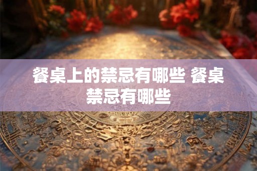 餐桌上的禁忌有哪些 餐桌禁忌有哪些 餐桌上的禁忌有哪些 餐桌禁忌有哪些
