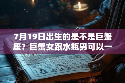 7月19日出生的是不是巨蟹座?巨蟹女跟水瓶男可以一起吗? 7月19日出生的是不是巨蟹座?巨蟹女跟水瓶男可以一起吗?
