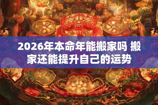 2026年本命年能搬家吗 搬家还能提升自己的运势