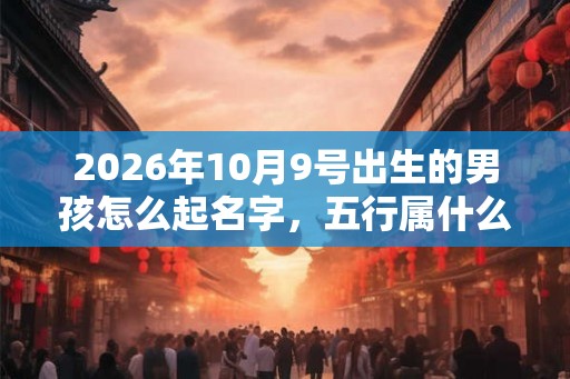 2026年10月9号出生的男孩怎么起名字,五行属什么 2026年10月9号出生的男孩怎么起名字,五行属什么