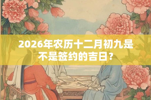 2026年农历十二月初九是不是签约的吉日? 2026年农历十二月初九是不是签约的吉日?