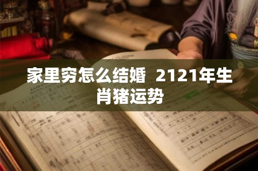 家里穷怎么结婚  2121年生肖猪运势