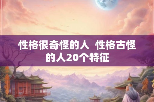 性格很奇怪的人  性格古怪的人20个特征