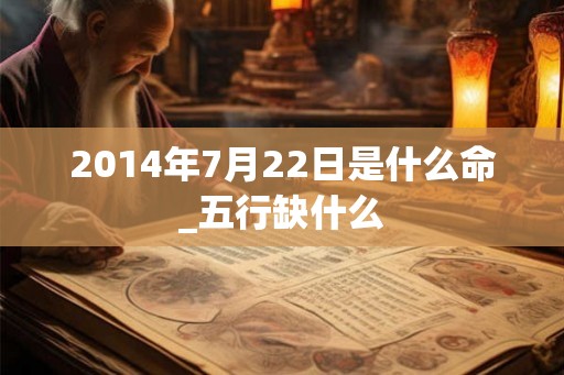 2014年7月22日是什么命_五行缺什么 2014年7月22日是什么命_五行缺什么