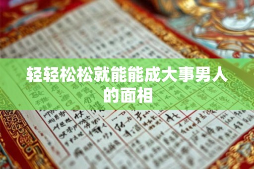 轻轻松松就能能成大事男人的面相 轻轻松松就能能成大事男人的面相