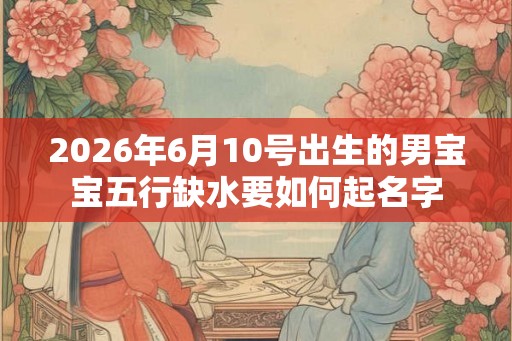 2026年6月10号出生的男宝宝五行缺水要如何起名字