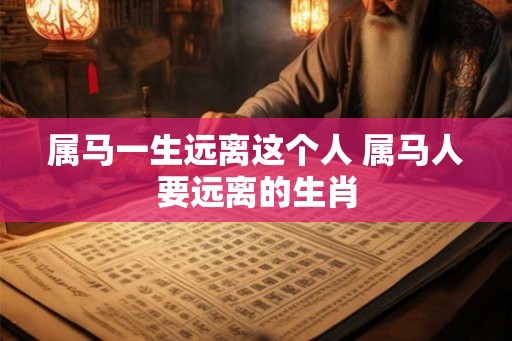 属马一生远离这个人 属马人要远离的生肖 属马一生远离这个人 属马人要远离的生肖