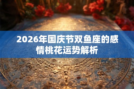 2026年国庆节双鱼座的感情桃花运势解析
