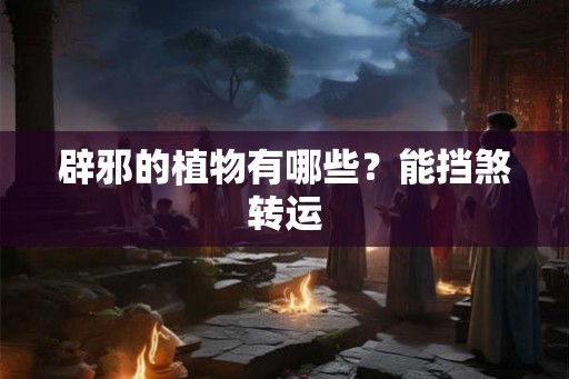 辟邪的植物有哪些？能挡煞转运
