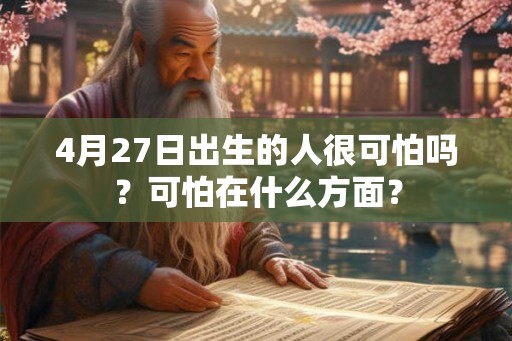 4月27日出生的人很可怕吗?可怕在什么方面? 4月27日出生的人很可怕吗?可怕在什么方面?