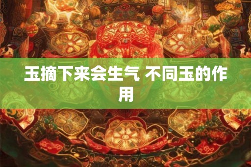 玉摘下来会生气 不同玉的作用