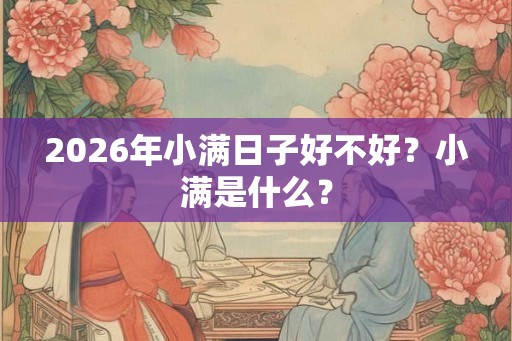 2026年小满日子好不好？小满是什么？