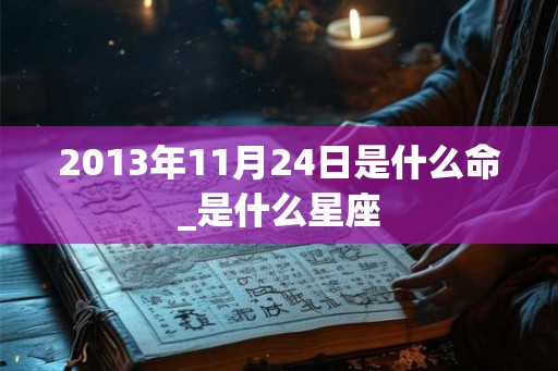2013年11月24日是什么命_是什么星座 2013年11月24日是什么命_是什么星座