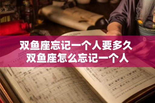 双鱼座忘记一个人要多久 双鱼座怎么忘记一个人