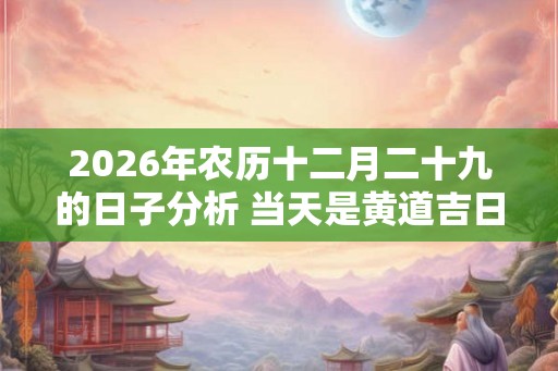 2026年农历十二月二十九的日子分析 当天是黄道吉日吗
