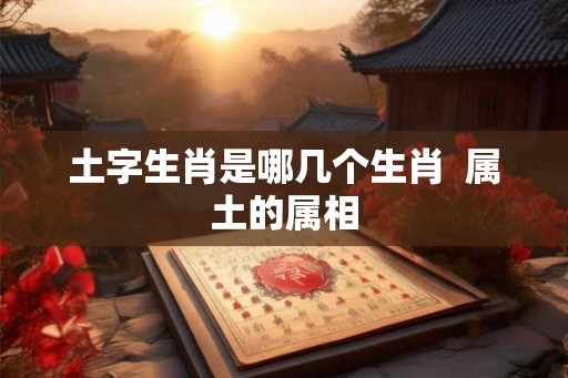 土字生肖是哪几个生肖  属土的属相