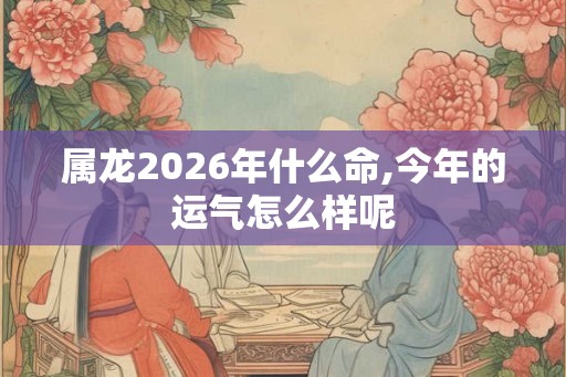 属龙2026年什么命,今年的运气怎么样呢 属龙2026年什么命,今年的运气怎么样呢
