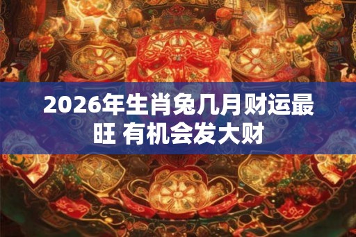 2026年生肖兔几月财运最旺 有机会发大财
