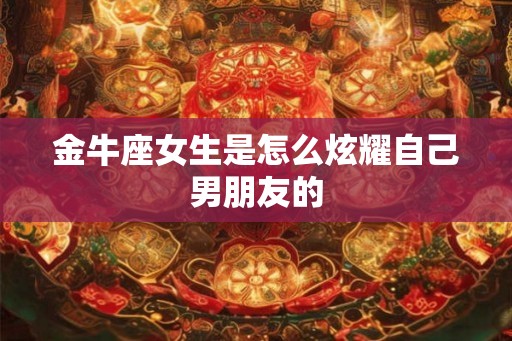 金牛座女生是怎么炫耀自己男朋友的