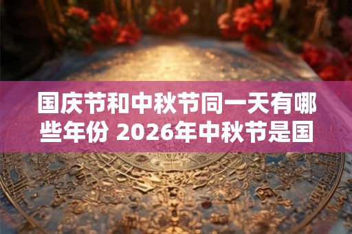 国庆节和中秋节同一天有哪些年份 2026年中秋节是国庆节