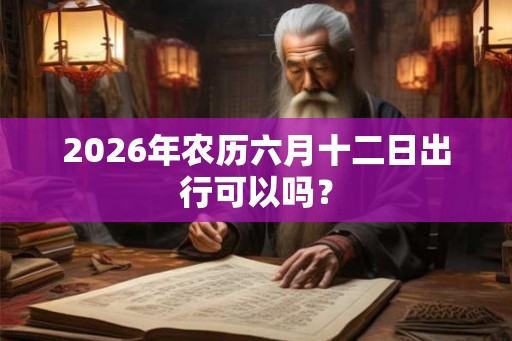 2026年农历六月十二日出行可以吗？