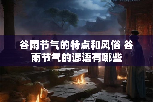 谷雨节气的特点和风俗 谷雨节气的谚语有哪些