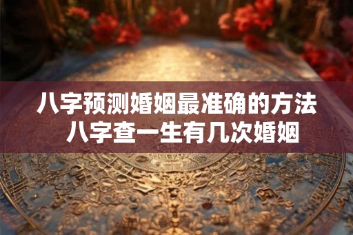 八字预测婚姻最准确的方法  八字查一生有几次婚姻