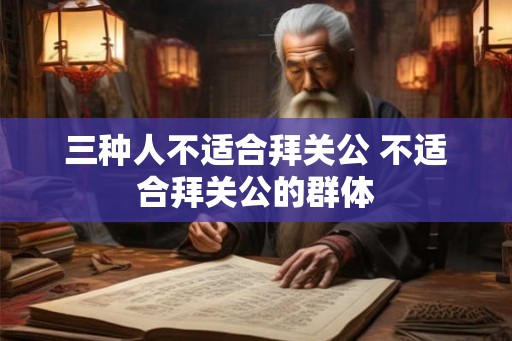 三种人不适合拜关公 不适合拜关公的群体