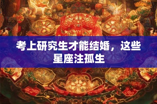 考上研究生才能结婚，这些星座注孤生