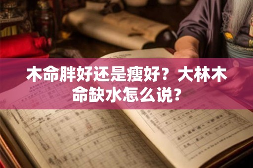 木命胖好还是瘦好？大林木命缺水怎么说？