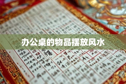 办公桌的物品摆放风水 办公桌的物品摆放风水
