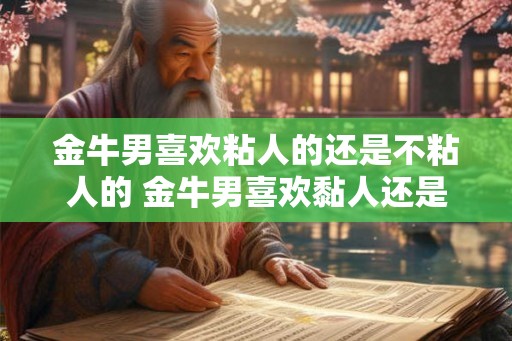 金牛男喜欢粘人的还是不粘人的 金牛男喜欢黏人还是独立