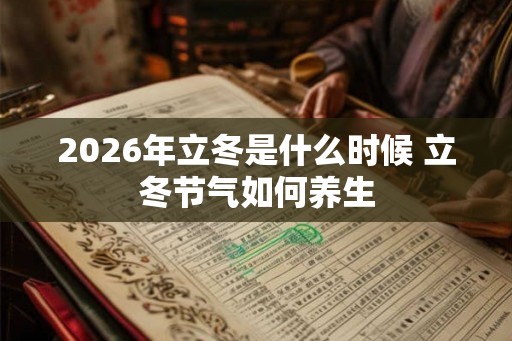 2026年立冬是什么时候 立冬节气如何养生 2026年立冬是什么时候 立冬节气如何养生