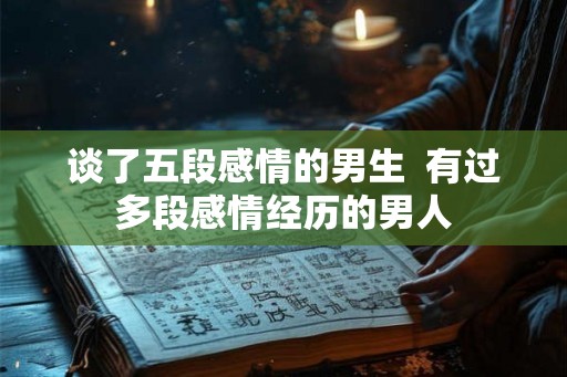 谈了五段感情的男生  有过多段感情经历的男人