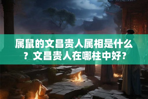 属鼠的文昌贵人属相是什么？文昌贵人在哪柱中好？