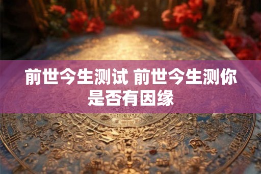 前世今生测试 前世今生测你是否有因缘 前世今生测试 前世今生测你是否有因缘